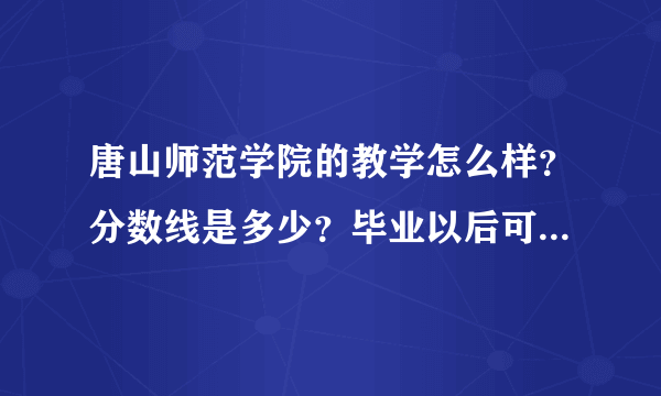 唐山师范学院的教学怎么样？分数线是多少？毕业以后可以分配吗？