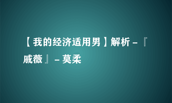 【我的经济适用男】解析－『戚薇』－莫柔