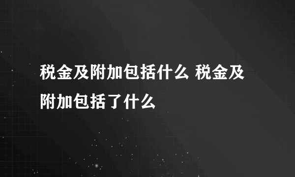 税金及附加包括什么 税金及附加包括了什么