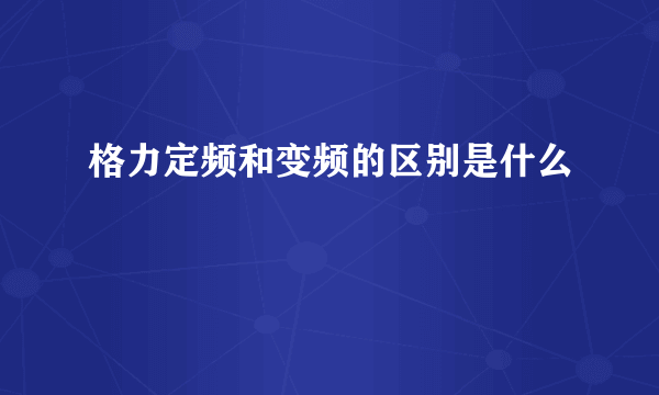 格力定频和变频的区别是什么