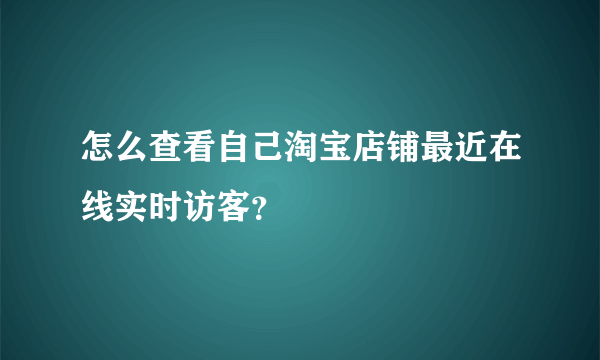 怎么查看自己淘宝店铺最近在线实时访客？