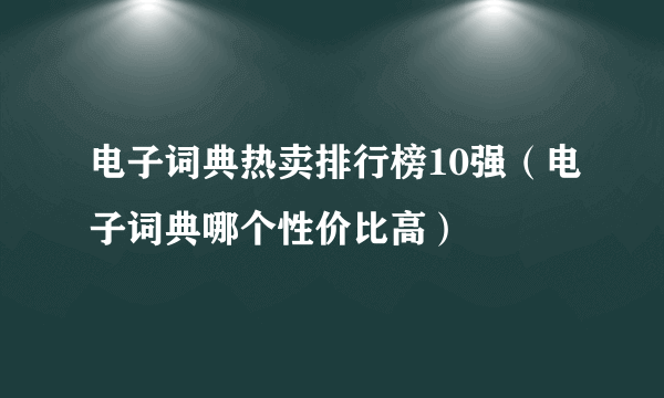 电子词典热卖排行榜10强（电子词典哪个性价比高）