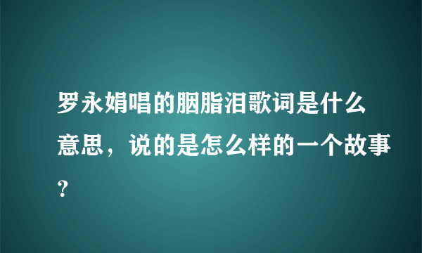 罗永娟唱的胭脂泪歌词是什么意思，说的是怎么样的一个故事？