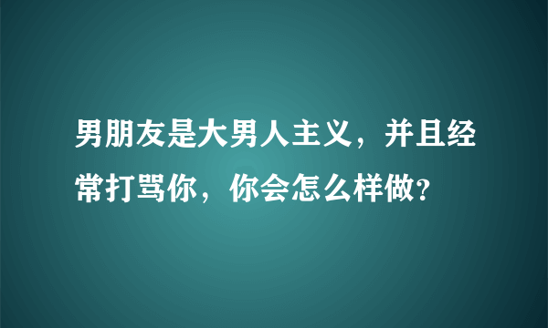 男朋友是大男人主义，并且经常打骂你，你会怎么样做？