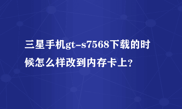 三星手机gt-s7568下载的时候怎么样改到内存卡上？