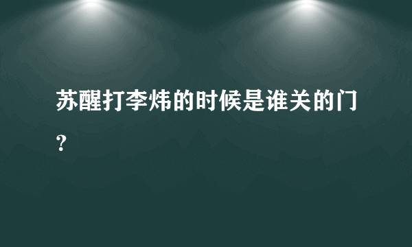 苏醒打李炜的时候是谁关的门？