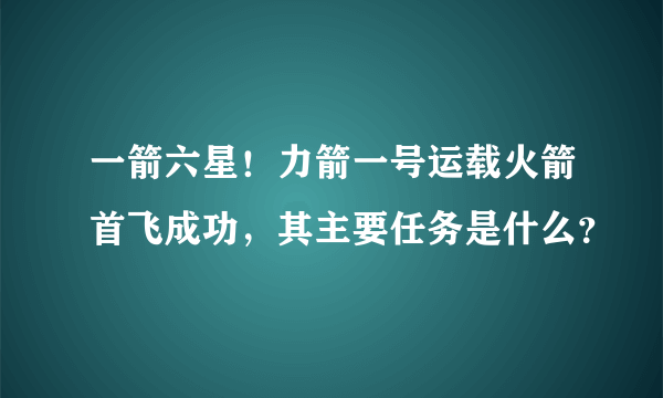 一箭六星！力箭一号运载火箭首飞成功，其主要任务是什么？