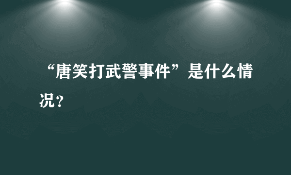 “唐笑打武警事件”是什么情况？