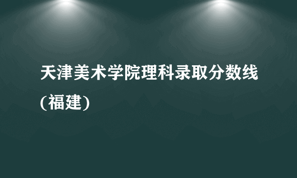 天津美术学院理科录取分数线(福建)