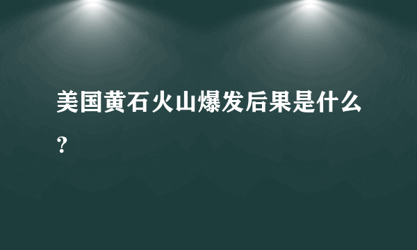 美国黄石火山爆发后果是什么？