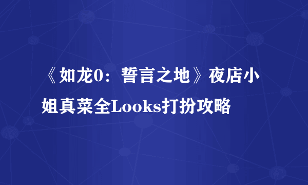 《如龙0：誓言之地》夜店小姐真菜全Looks打扮攻略