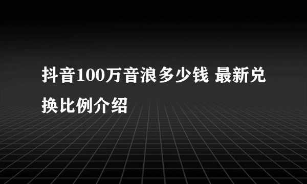 抖音100万音浪多少钱 最新兑换比例介绍