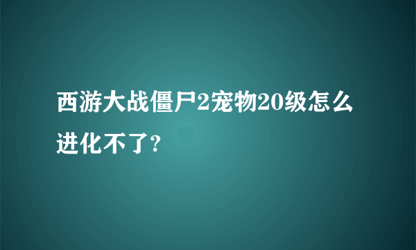 西游大战僵尸2宠物20级怎么进化不了?