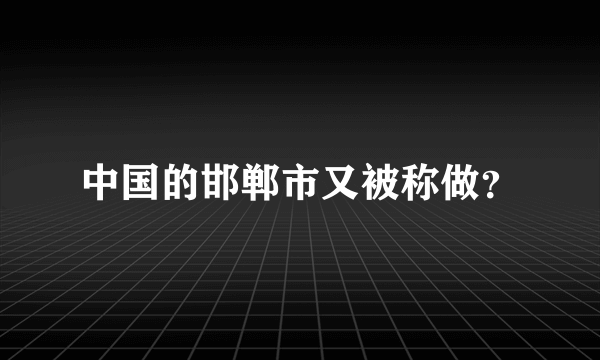 中国的邯郸市又被称做？