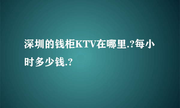 深圳的钱柜KTV在哪里.?每小时多少钱.?