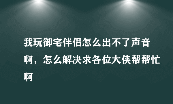 我玩御宅伴侣怎么出不了声音啊，怎么解决求各位大侠帮帮忙啊