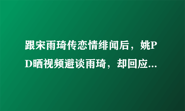 跟宋雨琦传恋情绯闻后，姚PD晒视频避谈雨琦，却回应baby粉丝