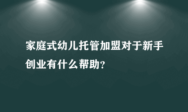 家庭式幼儿托管加盟对于新手创业有什么帮助？