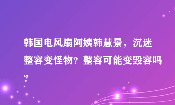 韩国电风扇阿姨韩慧景，沉迷整容变怪物？整容可能变毁容吗？