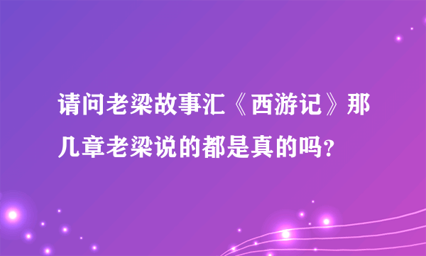 请问老梁故事汇《西游记》那几章老梁说的都是真的吗？