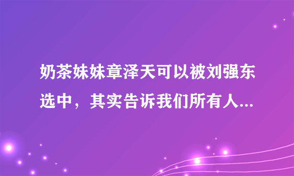 奶茶妹妹章泽天可以被刘强东选中，其实告诉我们所有人一个道理！