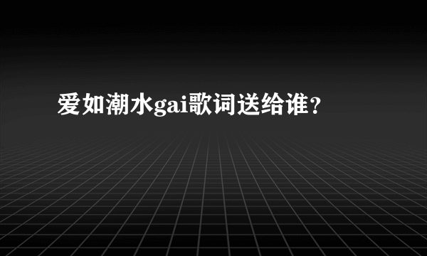 爱如潮水gai歌词送给谁？