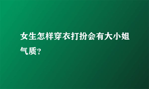 女生怎样穿衣打扮会有大小姐气质？