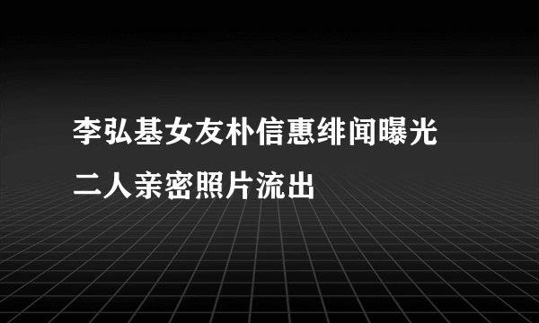 李弘基女友朴信惠绯闻曝光 二人亲密照片流出