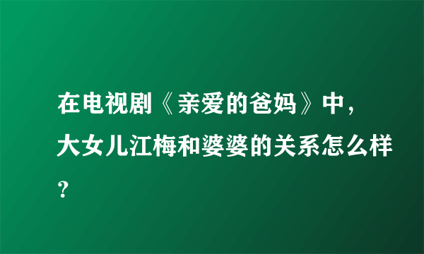 在电视剧《亲爱的爸妈》中，大女儿江梅和婆婆的关系怎么样？