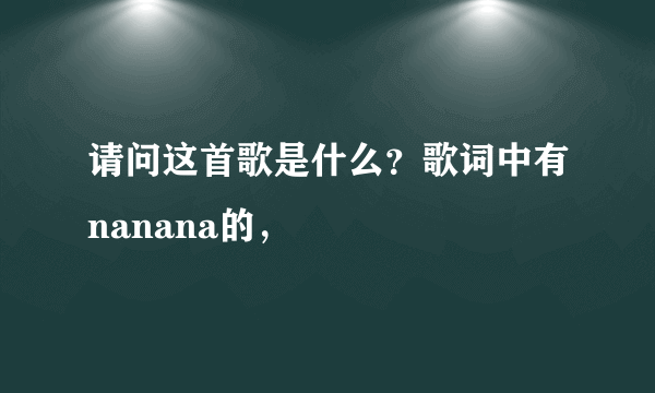 请问这首歌是什么？歌词中有nanana的，