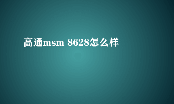 高通msm 8628怎么样