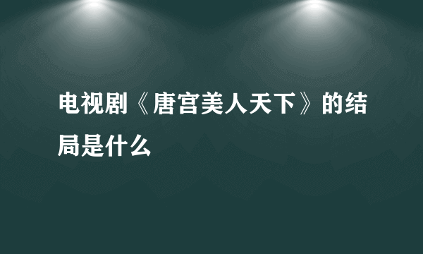 电视剧《唐宫美人天下》的结局是什么