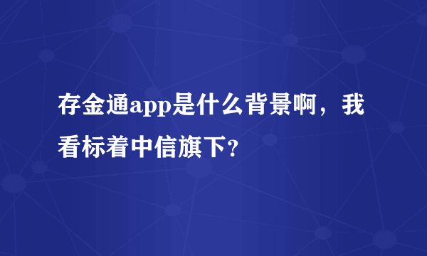 存金通app是什么背景啊，我看标着中信旗下？