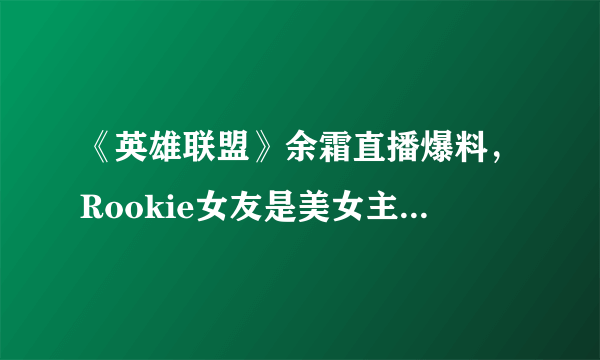 《英雄联盟》余霜直播爆料，Rookie女友是美女主持小钰，网友热议破案了，你怎么看？