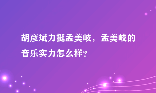 胡彦斌力挺孟美岐，孟美岐的音乐实力怎么样？