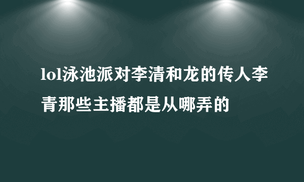 lol泳池派对李清和龙的传人李青那些主播都是从哪弄的