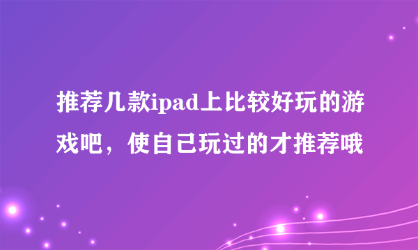 推荐几款ipad上比较好玩的游戏吧，使自己玩过的才推荐哦