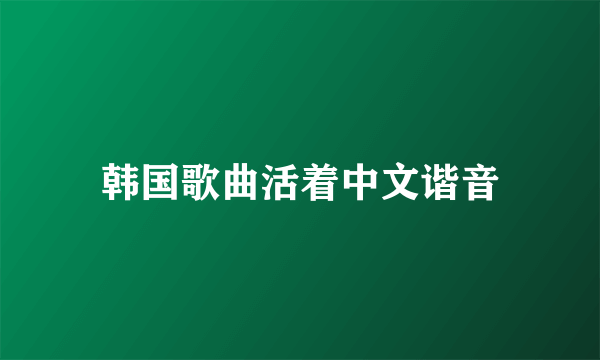 韩国歌曲活着中文谐音