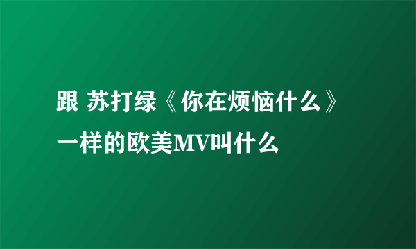 跟 苏打绿《你在烦恼什么》一样的欧美MV叫什么