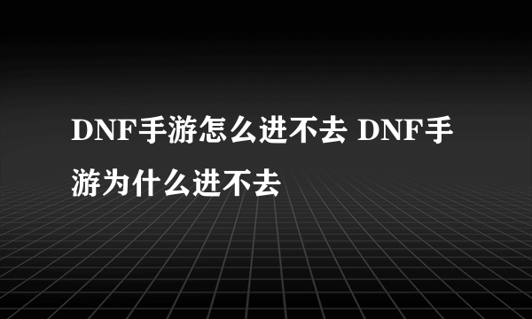 DNF手游怎么进不去 DNF手游为什么进不去