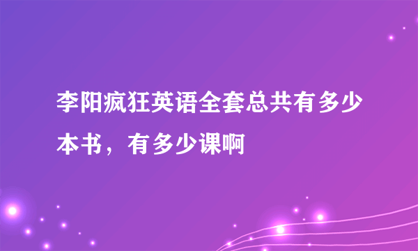 李阳疯狂英语全套总共有多少本书，有多少课啊