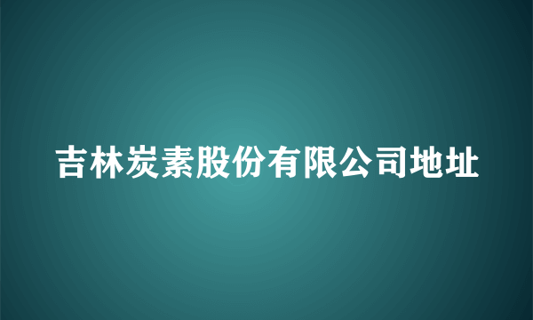 吉林炭素股份有限公司地址