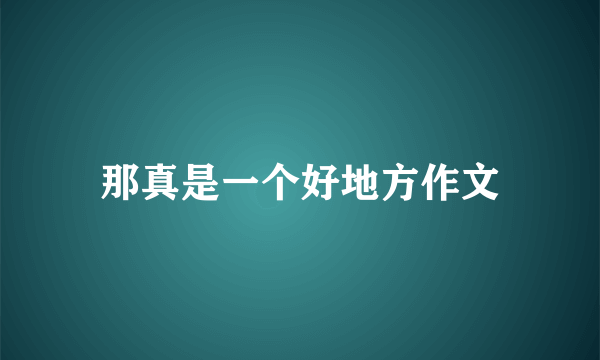 那真是一个好地方作文