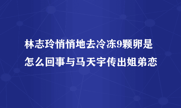 林志玲悄悄地去冷冻9颗卵是怎么回事与马天宇传出姐弟恋