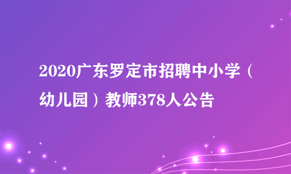 2020广东罗定市招聘中小学（幼儿园）教师378人公告