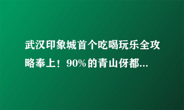 武汉印象城首个吃喝玩乐全攻略奉上！90%的青山伢都收藏了！