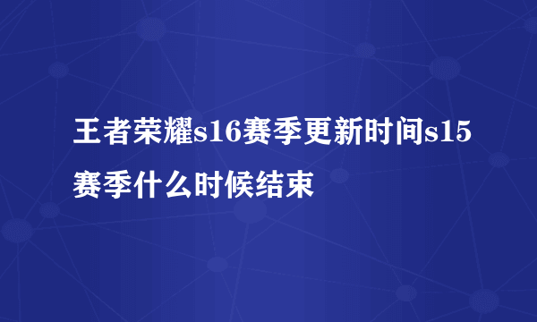 王者荣耀s16赛季更新时间s15赛季什么时候结束