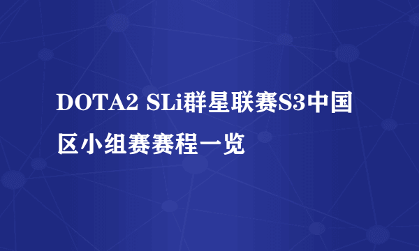 DOTA2 SLi群星联赛S3中国区小组赛赛程一览