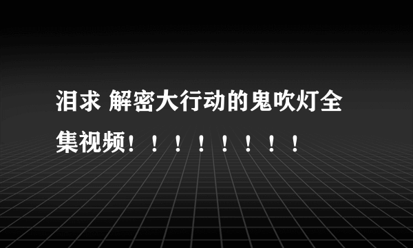 泪求 解密大行动的鬼吹灯全集视频！！！！！！！！