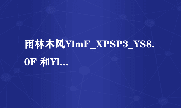 雨林木风YlmF_XPSP3_YS8.0F 和YlmF_XP3_YN9.9哪个好些,